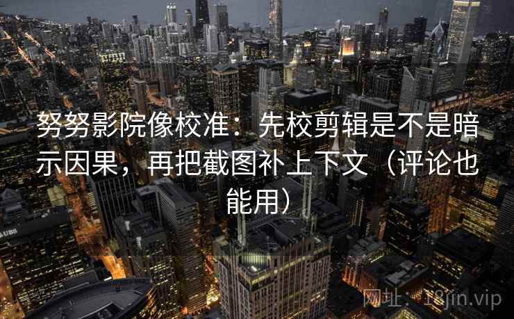 努努影院像校准：先校剪辑是不是暗示因果，再把截图补上下文（评论也能用）