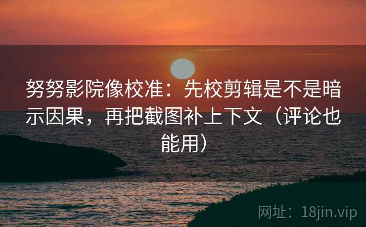 努努影院像校准：先校剪辑是不是暗示因果，再把截图补上下文（评论也能用）